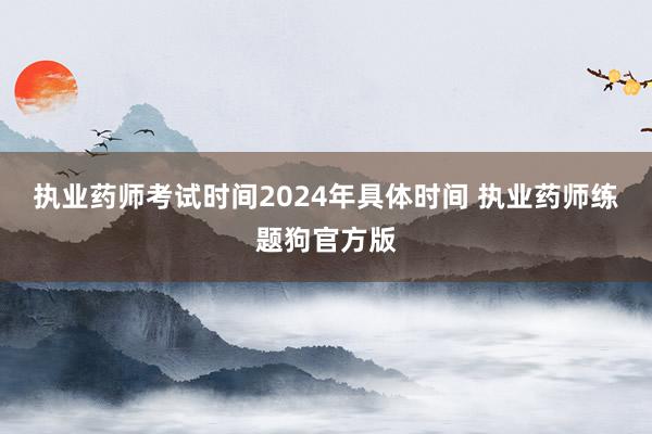 执业药师考试时间2024年具体时间 执业药师练题狗官方版