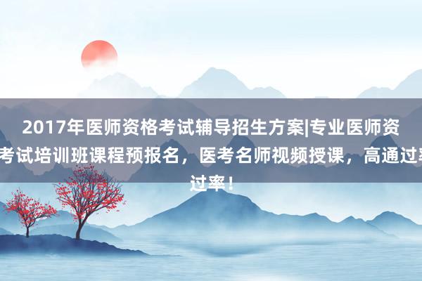 2017年医师资格考试辅导招生方案|专业医师资格考试培训班课程预报名，医考名师视频授课，高通过率！