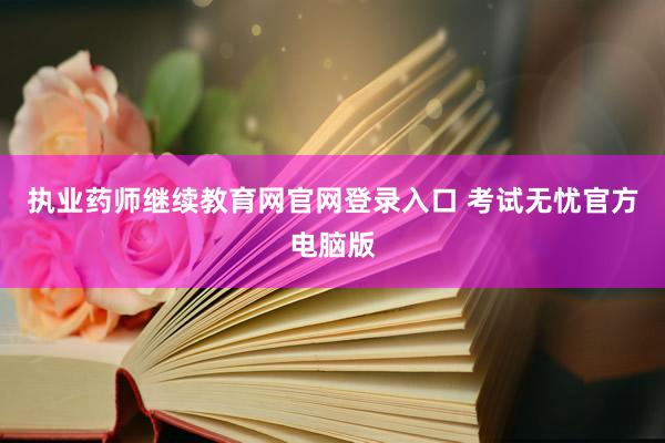 执业药师继续教育网官网登录入口 考试无忧官方电脑版
