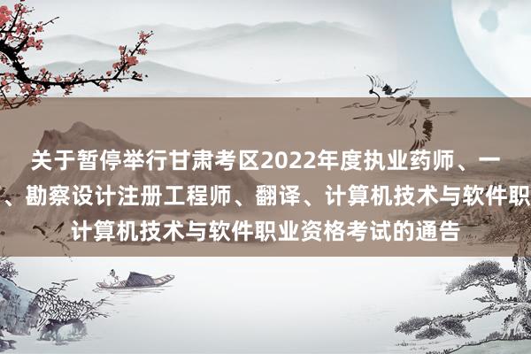 关于暂停举行甘肃考区2022年度执业药师、一级注册消防工程师、勘察设计注册工程师、翻译、计算机技术与软件职业资格考试的通告