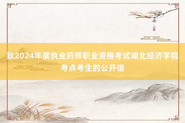致2024年度执业药师职业资格考试湖北经济学院考点考生的公开信