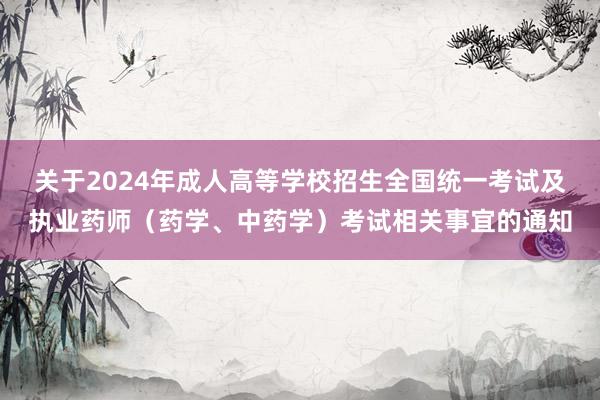 关于2024年成人高等学校招生全国统一考试及执业药师（药学、中药学）考试相关事宜的通知