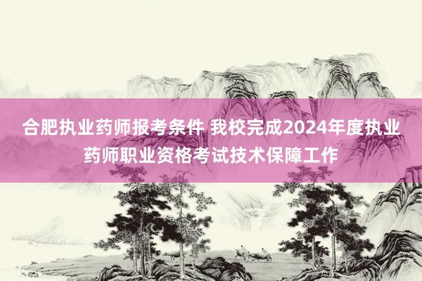 合肥执业药师报考条件 我校完成2024年