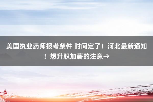美国执业药师报考条件 时间定了！河北最新通知！想升职加薪的注意→