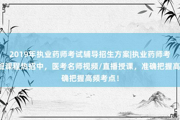 2019年执业药师考试辅导招生方案|执业药师考试培训班课程热招中，医考名师视频/直播授课，准确把握高频考点！