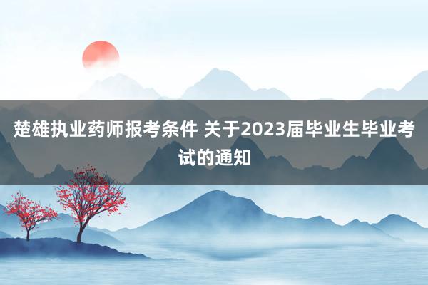 楚雄执业药师报考条件 关于2023届毕业生毕业考试的通知