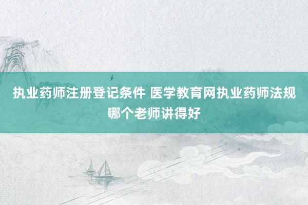 执业药师注册登记条件 医学教育网执业药师法规哪个老师讲得好