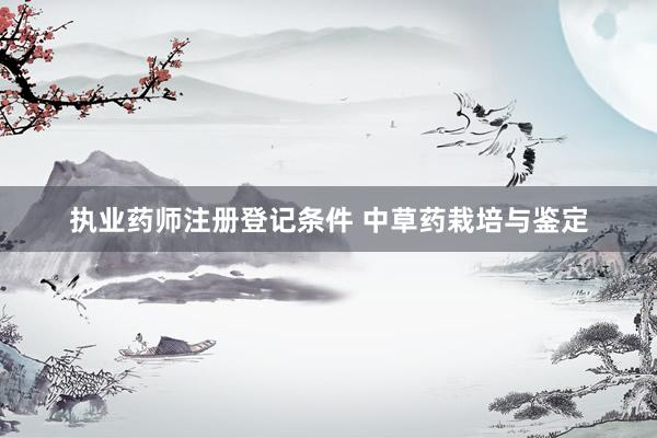 执业药师注册登记条件 中草药栽培与鉴定