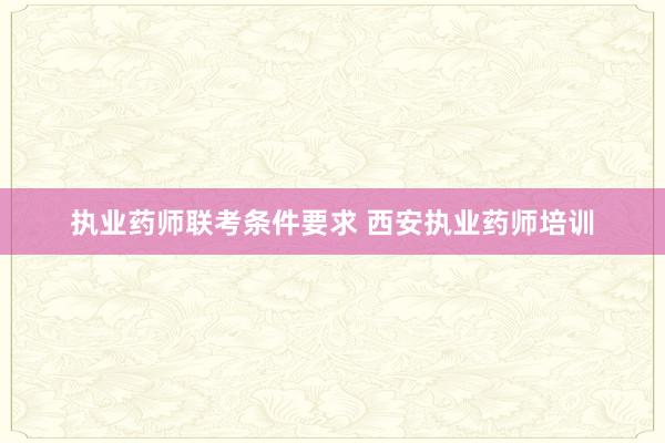 执业药师联考条件要求 西安执业药师培训