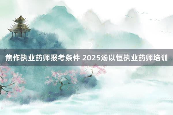 焦作执业药师报考条件 2025汤以恒执业药师培训