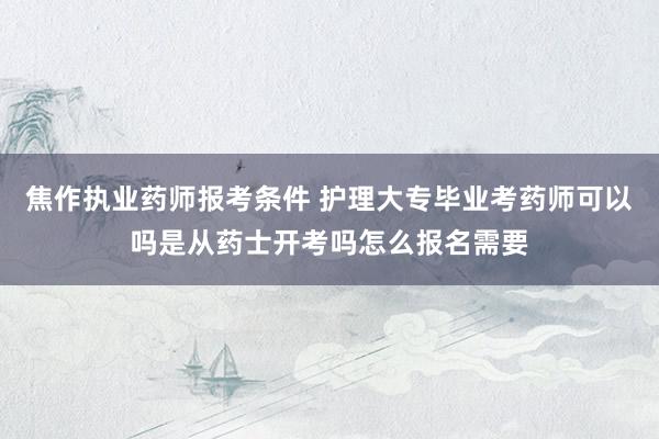 焦作执业药师报考条件 护理大专毕业考药师可以吗是从药士开考吗怎么报名需要