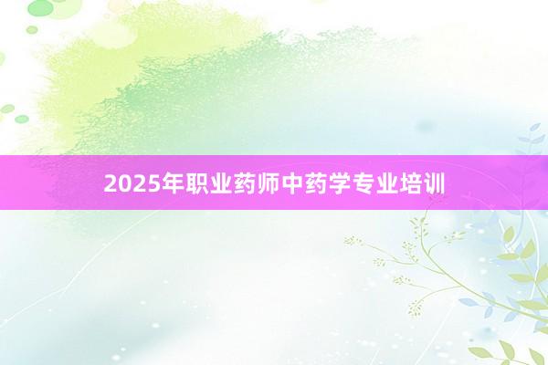 2025年职业药师中药学专业培训