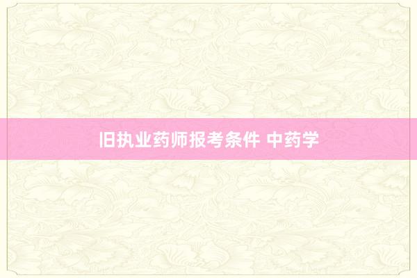 旧执业药师报考条件 中药学
