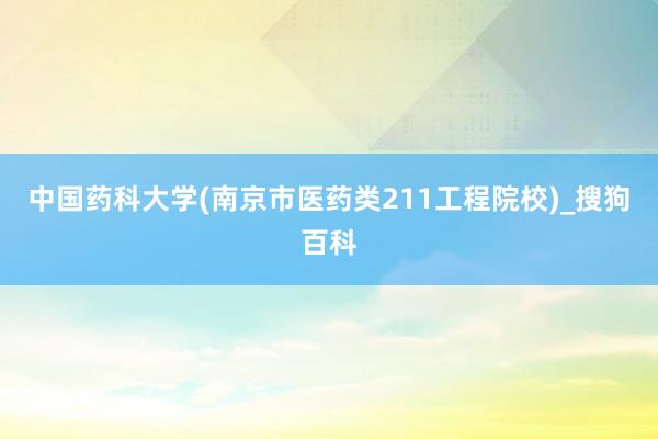 中国药科大学(南京市医药类211工程院校)_搜狗百科