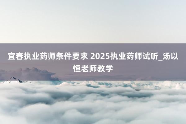 宜春执业药师条件要求 2025执业药师试听_汤以恒老师教学