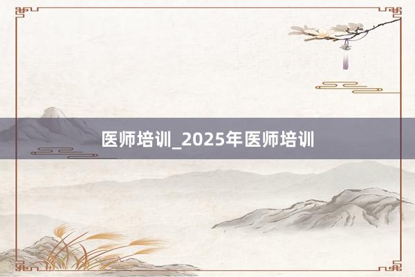 医师培训_2025年医师培训