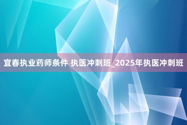 宜春执业药师条件 执医冲刺班_2025年执医冲刺班
