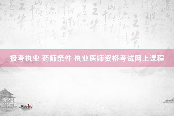 报考执业 药师条件 执业医师资格考试网上课程
