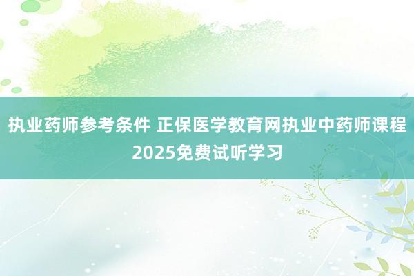 执业药师参考条件 正保医学教育网执业中药师课程2025免费试听学习