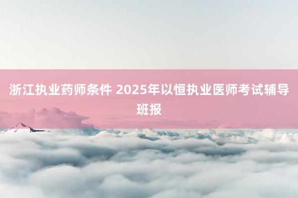 浙江执业药师条件 2025年以恒执业医师考试辅导班报