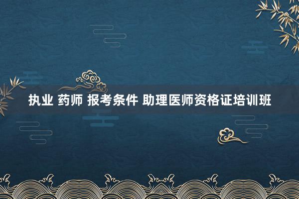 执业 药师 报考条件 助理医师资格证培训班