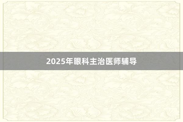 2025年眼科主治医师辅导
