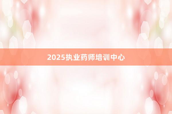 2025执业药师培训中心