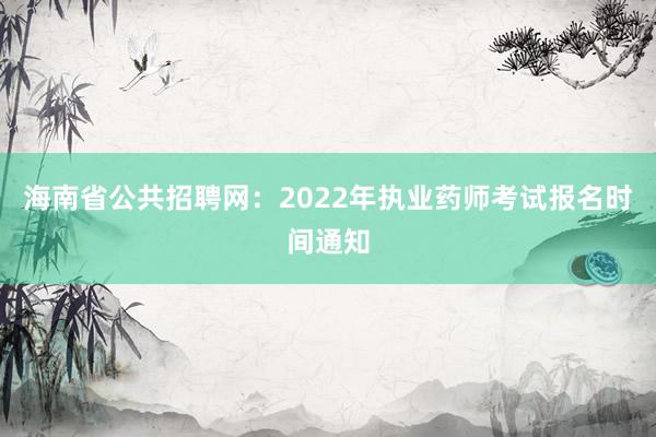 海南省公共招聘网：2022年执业药师考试报名时间通知