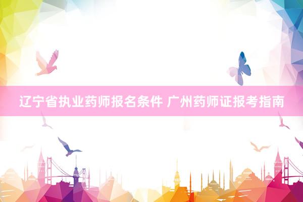 辽宁省执业药师报名条件 广州药师证报考指南