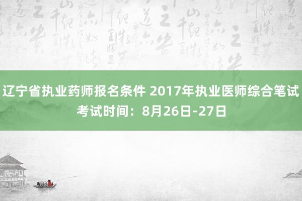 辽宁省执业药师报名条件 2017年执业医师综合笔试考试时间：8月26日-27日