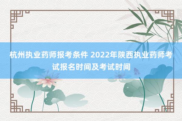 杭州执业药师报考条件 2022年陕西执业药师考试报名时间及考试时间