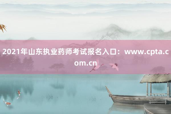 2021年山东执业药师考试报名入口：www.cpta.com.cn
