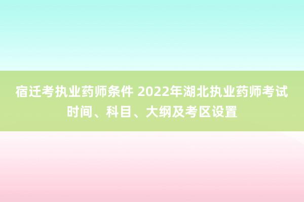 宿迁考执业药师条件 2022年湖北执业药师考试时间、科目、大纲及考区设置