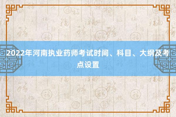 2022年河南执业药师考试时间、科目、大纲及考点设置