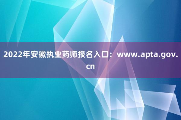 2022年安徽执业药师报名入口：www.apta.gov.cn