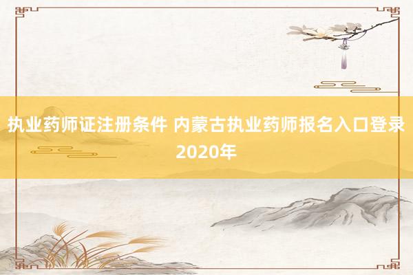 执业药师证注册条件 内蒙古执业药师报名入口登录2020年
