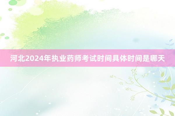 河北2024年执业药师考试时间具体时间是哪天