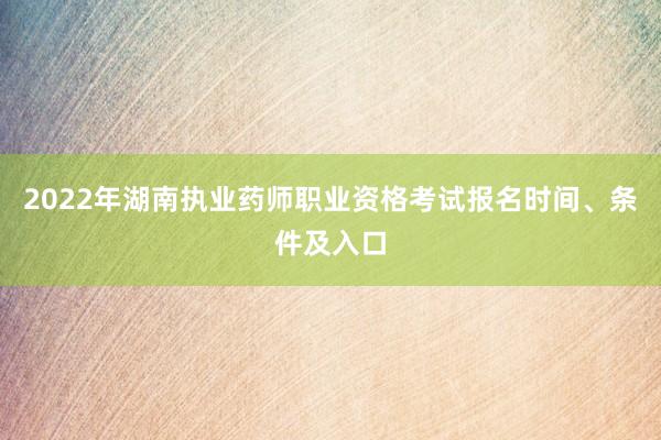 2022年湖南执业药师职业资格考试报名时间、条件及入口