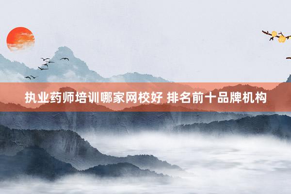 执业药师培训哪家网校好 排名前十品牌机构