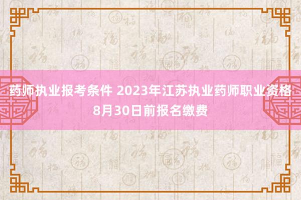 药师执业报考条件 2023年江苏执业药师职业资格8月30日前报名缴费