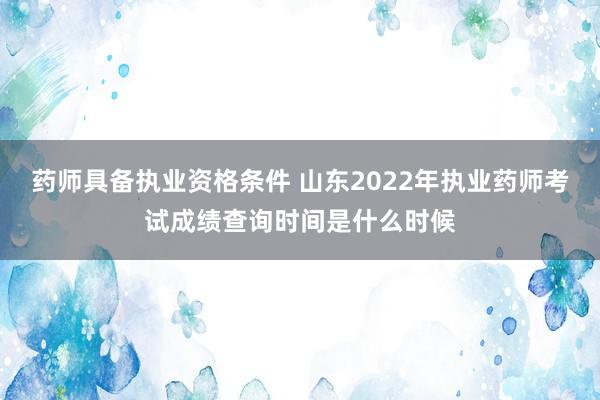 药师具备执业资格条件 山东2022年执业药师考试成绩查询时间是什么时候