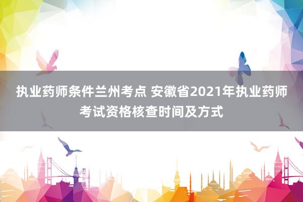 执业药师条件兰州考点 安徽省2021年执业药师考试资格核查时间及方式