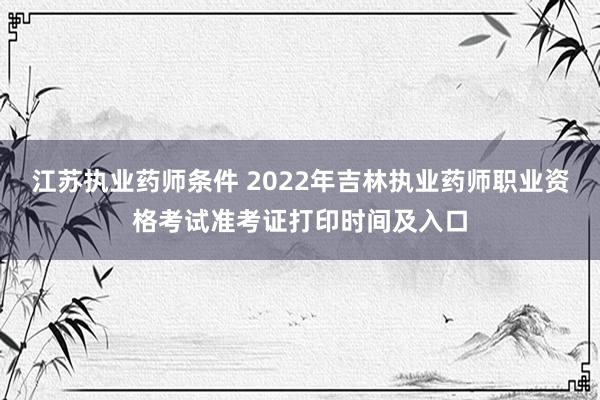 江苏执业药师条件 2022年吉林执业药师职业资格考试准考证打印时间及入口