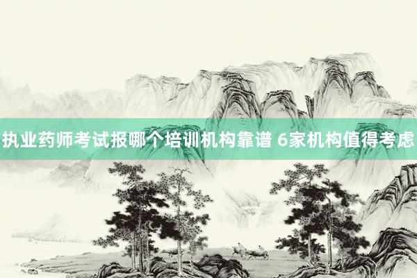 执业药师考试报哪个培训机构靠谱 6家机构值得考虑