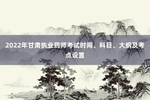 2022年甘肃执业药师考试时间、科目、大纲及考点设置