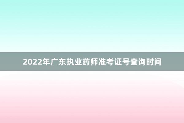 2022年广东执业药师准考证号查询时间