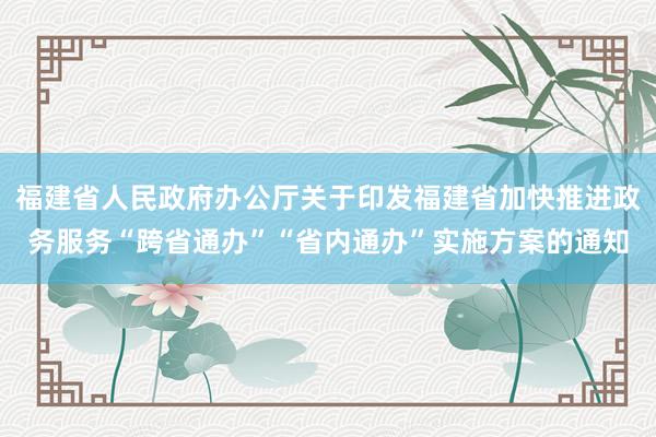 福建省人民政府办公厅关于印发福建省加快推进政务服务“跨省通办”“省内通办”实施方案的通知