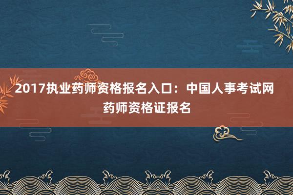 2017执业药师资格报名入口：中国人事考试网 药师资格证报名