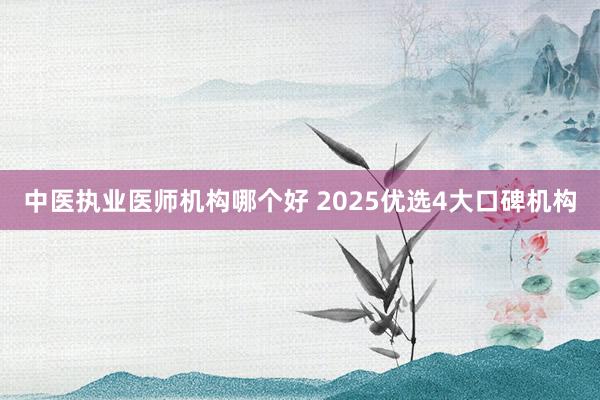 中医执业医师机构哪个好 2025优选4大口碑机构