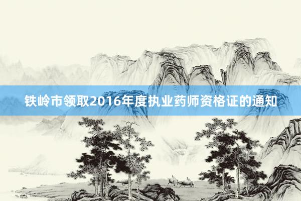 铁岭市领取2016年度执业药师资格证的通知
